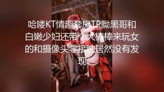 哈喽KT情趣套房TP黝黑哥和白嫩少妇还带个大棒棒来玩女的和摄像头零接触居然没有发现