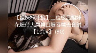 【姐妹榨汁机】二位极品姐妹花服侍大屌男口爆吞精无套射【100v】 (90)