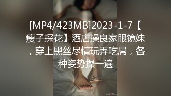 [MP4/423MB]2023-1-7【瘦子探花】酒店操良家眼镜妹，穿上黑丝尽情玩弄吃屌，各种姿势操一遍