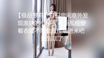 【极品萝莉】打扫房间意外发现表妹的小秘密 极品乱伦穿着衣服不带套直接插进来吧 插到底了