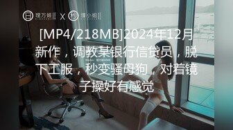 [MP4/218MB]2024年12月新作，调教某银行信贷员，脱下工服，秒变骚母狗，对着镜子操好有感觉