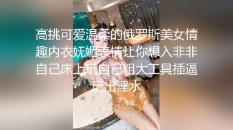 高挑可爱温柔的俄罗斯美女情趣内衣妩媚表情让你想入非非自己床上玩自己粗大工具插逼玩出淫水