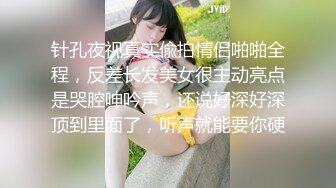 针孔夜视真实偸拍情侣啪啪全程，反差长发美女很主动亮点是哭腔呻吟声，还说好深好深顶到里面了，听声就能要你硬