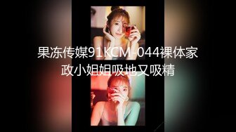 果冻传媒91KCM-044裸体家政小姐姐吸地又吸精