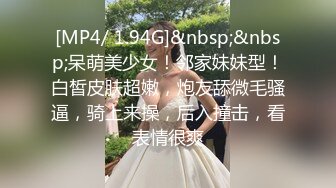 [MP4/ 1.94G]&nbsp;&nbsp;呆萌美少女！邻家妹妹型！白皙皮肤超嫩，炮友舔微毛骚逼，骑上来操，后入撞击，看表情很爽