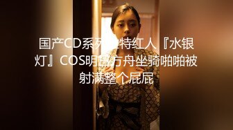 国产CD系列推特红人『水银灯』COS明日方舟坐骑啪啪被射满整个屁屁