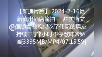 【新速片遞】 2024-2-16最新流出酒店偷拍❤️甜美斯文眼镜女被貌似吃了伟哥的男友持续干了7小时不停歇呻吟娇喘[3395MB/MP4/07:15:59]