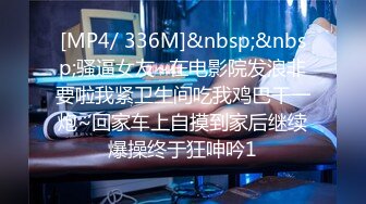 [MP4/ 336M]&nbsp;&nbsp;骚逼女友~在电影院发浪非要啦我紧卫生间吃我鸡巴干一炮~回家车上自摸到家后继续爆操终于狂呻吟1