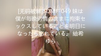 [无码破解]SDMF-049 妹は僕が毎晩劣情のままに拘束セックスしていることを明日になったら忘れている。 紬希ゆら