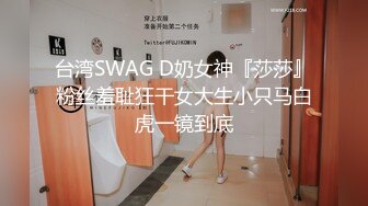 台湾SWAG D奶女神『莎莎』粉丝羞耻狂干女大生小只马白虎一镜到底