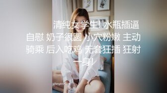 ❤️❤️清纯女学生! 水瓶插逼自慰 奶子很圆 小穴粉嫩 主动骑乘 后入吃鸡 无套狂插 狂射一身!