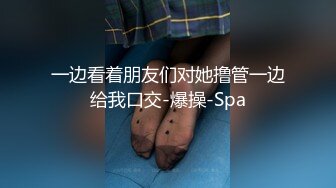 一边看着朋友们对她撸管一边给我口交-爆操-Spa