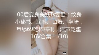 00后变身美妖Ts雯雯：纹身小秘书、深喉、口爆、坐骑，互舔69吃棒棒棍，淫声泛滥 16V合集！ (10)