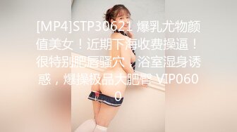 [MP4]STP30621 爆乳尤物颜值美女！近期下海收费操逼！很特别肥唇骚穴，浴室湿身诱惑，爆操极品大肥臀 VIP0600