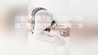 少数民族美少女，五官乖巧玲珑，把大鸡巴塞进她嘴里，含的好舒服啊！