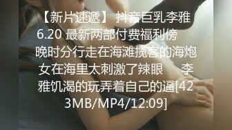 【新片速遞】 抖音巨乳李雅 6.20 最新两部付费福利傍❤️晚时分行走在海滩揽客的海炮女在海里太刺激了辣眼❤️李雅饥渴的玩弄着自己的逼[423MB/MP4/12:09]