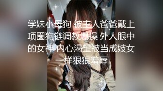 学妹小母狗 被主人爸爸戴上项圈狗链调教爆操 外人眼中的女神 内心渴望被当成妓女一样狠狠羞辱