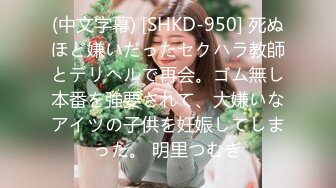 (中文字幕) [SHKD-950] 死ぬほど嫌いだったセクハラ教師とデリヘルで再会。ゴム無し本番を強要されて、大嫌いなアイツの子供を妊娠してしまった。 明里つむぎ