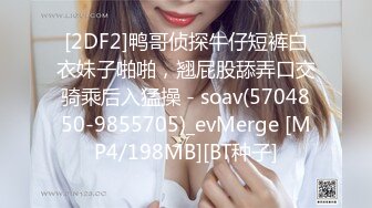 [2DF2]鸭哥侦探牛仔短裤白衣妹子啪啪，翘屁股舔弄口交骑乘后入猛操 - soav(5704850-9855705)_evMerge [MP4/198MB][BT种子]