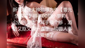 新晋泡良大神劲爆力作【曹先生探花】得手00后小萝莉，公园长凳上下其手摸个够，酒店又抠又舔一直干，初尝人事小妹累惨了