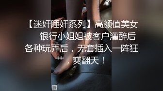 【迷奸睡奸系列】高颜值美女❤️银行小姐姐被客户灌醉后各种玩弄后，无套插入一阵狂艹，爽翻天！