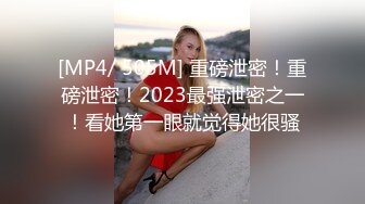 [MP4/ 505M] 重磅泄密！重磅泄密！2023最强泄密之一！看她第一眼就觉得她很骚