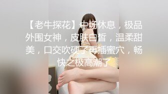 【老牛探花】中场休息，极品外围女神，皮肤白皙，温柔甜美，口交吹硬了再插蜜穴，畅快之极高潮了