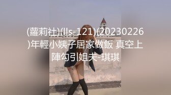 (蘿莉社)(lls-121)(20230226)年輕小姨子居家做飯 真空上陣勾引姐夫-琪琪