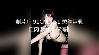 制片厂 91CM-251 黑丝巨乳淫肉Body▌夕海▌