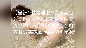 【最新??性爱泄密??女友实拍】美腿女友丝袜长靴最美性爱流出??口交后入各种姿势啪啪内射 完美露脸 高清720P原版