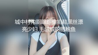 城中村沟厕跟踪偷拍鞋黑丝漂亮少妇 毛绒绒的肥鲍鱼