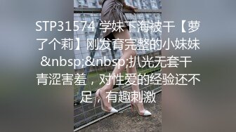 STP31574 学妹下海被干【萝了个莉】刚发育完整的小妹妹&nbsp;&nbsp;扒光无套干 青涩害羞，对性爱的经验还不足，有趣刺激