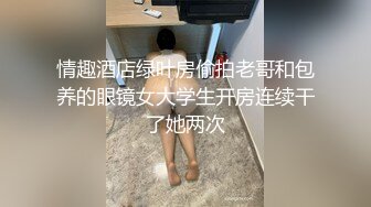 情趣酒店绿叶房偷拍老哥和包养的眼镜女大学生开房连续干了她两次