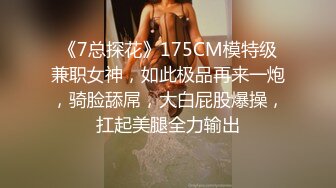 《7总探花》175CM模特级兼职女神，如此极品再来一炮，骑脸舔屌，大白屁股爆操，扛起美腿全力输出