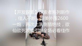 【开发探索】探索者系列新作，佳人不断，甜美外围2600一炮，再次上演倒插绝技，欲仙欲死表情引爆全场必看佳作