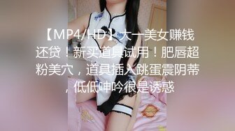 【MP4/HD】大一美女赚钱还贷！新买道具试用！肥唇超粉美穴，道具插入跳蛋震阴蒂，低低呻吟很是诱惑