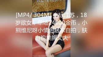 [MP4/ 304M] 坐标江苏，18岁欲女，单场24000金币，小熊维尼呀小情侣居家自拍，肤白貌美胸又大