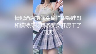 情趣酒店摄像头偷拍眼镜胖哥和模特身材苗条美女开房干了几天