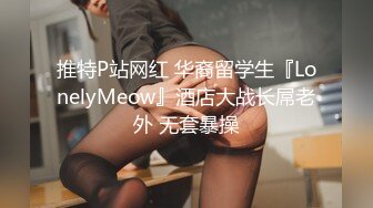 推特P站网红 华裔留学生『LonelyMeow』酒店大战长屌老外 无套暴操