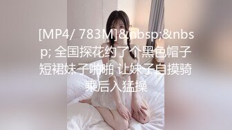 [MP4/ 783M]&nbsp;&nbsp; 全国探花约了个黑色帽子短裙妹子啪啪 让妹子自摸骑乘后入猛操