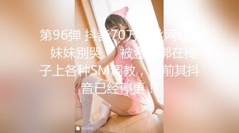 第96弹 抖音70万粉丝网红❤️妹妹别哭❤️被金主绑在椅子上各种SM调教，目前其抖音已经停更！