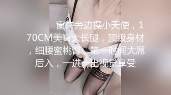 ❤️❤️ 窗户旁边操小天使，170CM美臀大长腿，顶级身材，细腰蜜桃臀，第一时间大屌后入，一进一出视觉享受