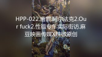 HPP-022.唐霏.阿尔法克2.Our fuck2.性福专车实际街访.麻豆映画传媒X辣椒原创