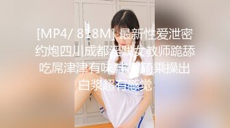 [MP4/ 818M] 最新性爱泄密约炮四川成都淫贱女教师跪舔吃屌津津有味 丰臀骑乘操出白浆超有感觉