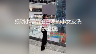 猥琐小哥偷拍白嫩的小女友洗澡洗鲍鱼