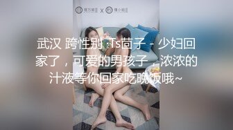 武汉 跨性别 ·Ts茴子 - 少妇回家了，可爱的男孩子，浓浓的汁液等你回家吃晚饭哦~