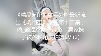 《精品★TP》魔手外购最新流出《坑闺蜜》系列第十二集，偷_窥澡堂妹子洗浴，居家妹子被各种角度拍摄5V (2)