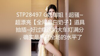 STP28497 G奶御姐！超骚~超漂亮【全网最白奶子】道具抽插~好过瘾这对大车灯满分，确实是吊打全场的水平了