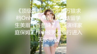 《顶级震撼㊙️泄密》万狼求档OnlyFans网红反差婊留学生美眉【香蕉妹】剧情演绎家庭保姆工作中被男主强行进入无水原版