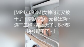 [MP4/ 692M]女神可可又被干了！摩擦摩擦~无套狂操~连干三炮~爽上天了，B水都快被操干了~！